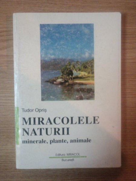 MIRACOLELE NATURII - MINERALE , PLANTE , ANIMALE - de TUDOR OPRIS , 1998