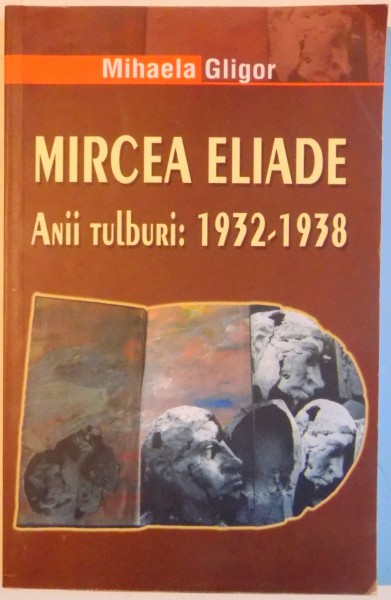 MIRCEA ELIADE , ANII TULBURI : 1932 - 1938 de MIHAELA GLIGOR , 2007
