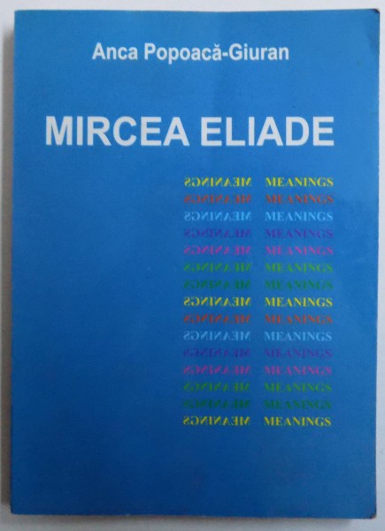 MIRCEA ELIADE - MEANINGS  - THE APPARENT DICHOTOMY : SCIENTIST / WRITER by ANCA POPOACA  - GIURAN , 2001