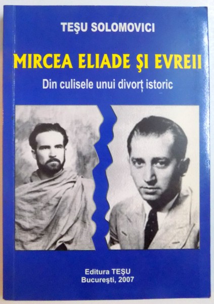 MIRCEA ELIADE SI EVREII , DIN CULISELE UNUI DIVORT ISTORIC de TESU SOLOMOVICI , 2007