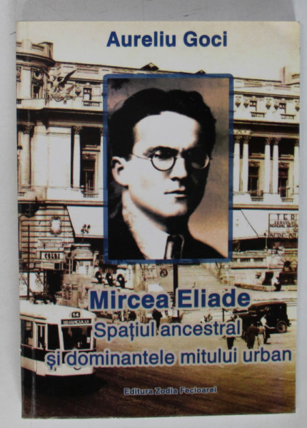 MIRCEA ELIADE , SPATIUL ANCESTRAL SI DOMINANTELE MITULUI URBAN de AURELIU GOCI , 2016