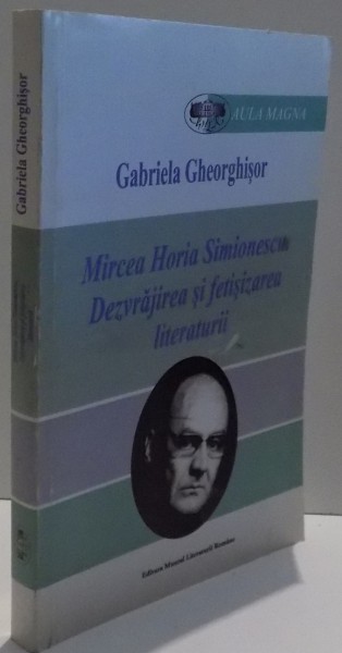 MIRCEA HORIA SIMIONESCU , DEZVRAJIREA SI FETISIZAREA LITERATURII de GABRIELA GHEORGHISOR , 2011