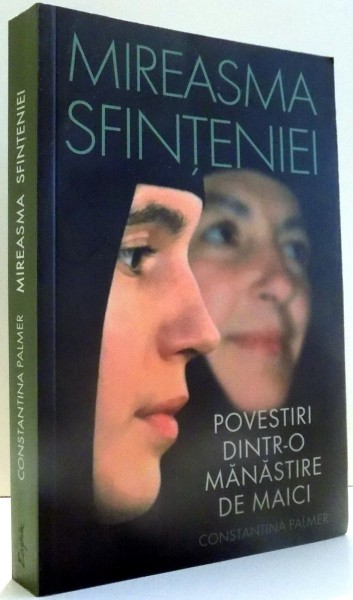 MIREASMA SFINTENIEI, POVESTIRI DINTR-O MANASTIRE DE MAICI de CONSTANTINA PALMER , 2015