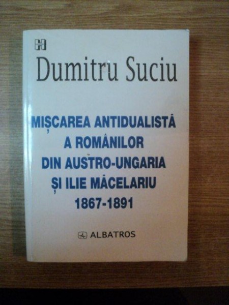 MISCAREA ANTIDUALISTA A ROMANILOR DIN AUSTRO - UNGARIA SI ILIE MACELARIU 1867 - 1891 de DUMITRU SUCIU , Bucuresti 2002 , contine sublinierei