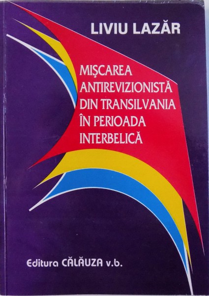 MISCAREA ANTIREVIZIONISTA DIN TRANSILVANIA IN  PERIOADA INTERBELICA de LIVIU LAZAR , 2003