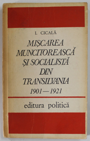 MISCAREA MUNCITOREASCA SI SOCIALISTA DIN TRANSILVANIA 1901 -1921 de I. CICALA , 1976