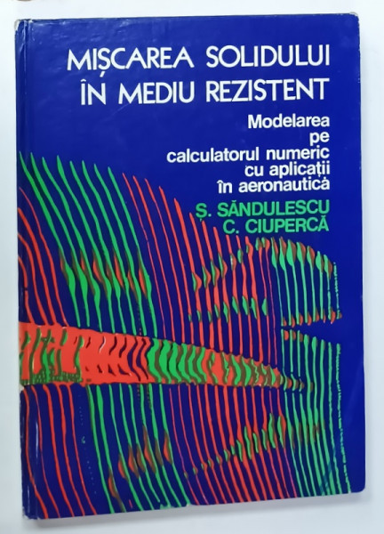 MISCAREA  SOLIDULUI IN MEDIU REZISTENT , MODELAREA PE CALCULATORUL  NUMERIC CU APLICATII  IN AERONAUTICA  de S. SANDULESCU si C. CIUPERCA , 1976