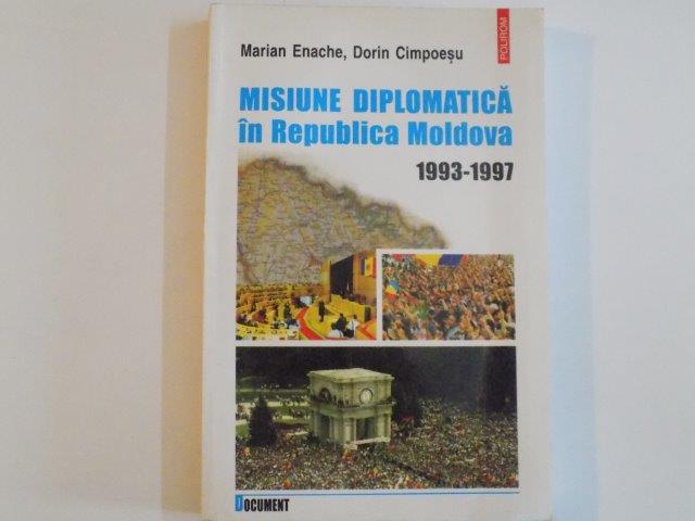 MISIUNE DIPLOMATICA IN REPUBLICA MOLDOVA (1993 - 1997) de MARIAN ENACHE , DORIN CIMPOESU , 2000