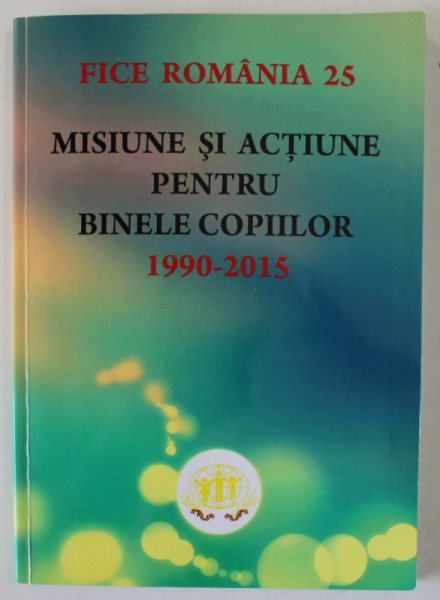 MISIUNE SI ACTIUNE PENTRU BINELE COPIILOR , 1990 -2015 , MARTURII SI PERSPECTIVE , APARUTA 2015