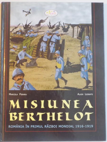 MISIUNEA BERTHELOT , ROMANIA IN PRIMUL RAZBOI MONDIAL 1916-1919 , de MARCELA FERARU , ALAIN LESBATS , 2008