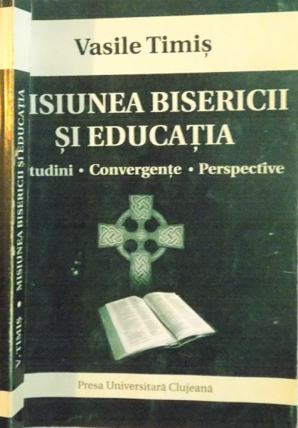 MISIUNEA BISERICII SI EDUCATIA , ATITUDINI. CONVERGENTE . PERSPECTIVE de VASILE TIMIS , 2004