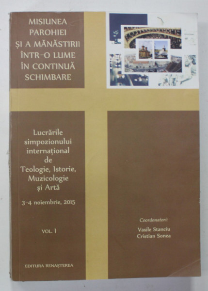 MISIUNEA PAROHIEI SI A MANASTIRII INTR- O LUME IN CONTINUA SCHIMBARE , SIMPOZION INTERNATIONAL , VOLUMUL I , coordonatori VASILE STANCIU si CRISTIAN SONEA , 2016