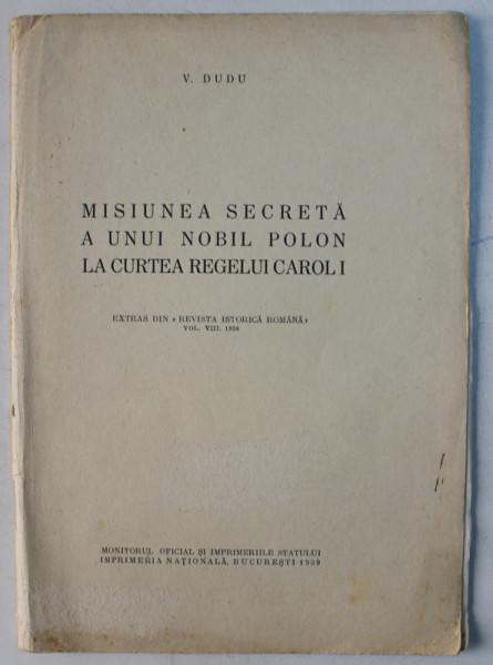 MISIUNEA SECRETA A UNUI NOBIL POLON LA CURTEA REGELUI CAROL I , EXTRAS DIN REVISTA ISTORICA ROMANA , VOL. VIII 1938 de V. DUDU , 1939
