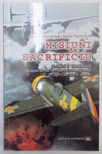 MISIUNI DE SACRIFICIU , GRUPUL 1 VANATOARE IN APARARE TERITORIULUI NATIONAL (APRILIE-IUNIE 1944) , EDITIA A II A REVIZUITA SI ADAUGITA de ALEXANDRU ARMA , SORIN TURTURICA , 2013