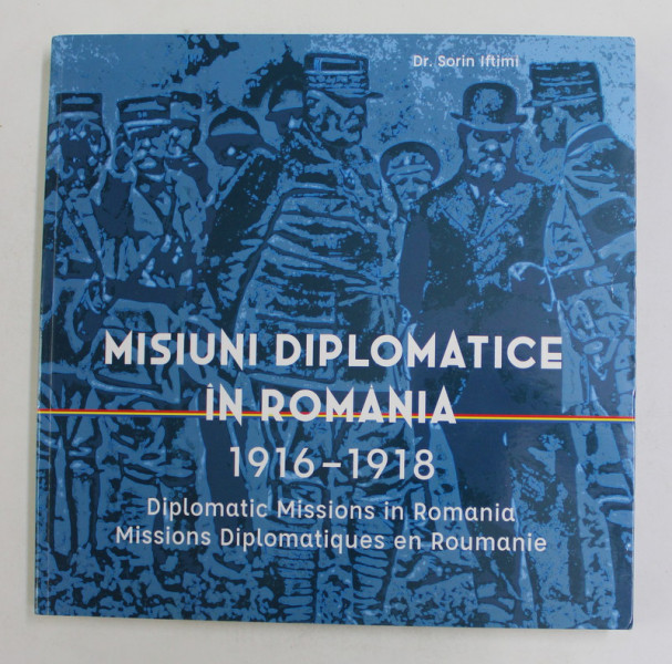 MISIUNI DIPLOMATICE IN ROMANIA , 1916 - 1918  de Dr. SORIN IFTIMI , EDITIE IN ROMANA , ENGLEZA SI FRANCEZA , 2018 */BLOC DE FILE INDOIT