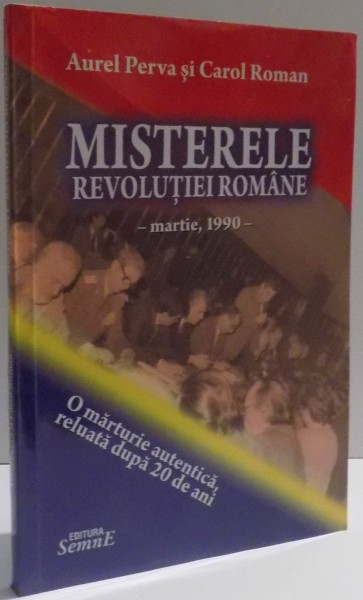 MISTERELE REVOLUTIEI ROMANE , O MARTURIE AUTENTICA , RELUATA DUPA 20 DE ANI de AUREL PERVA SI CAROL ROMAN , 2009