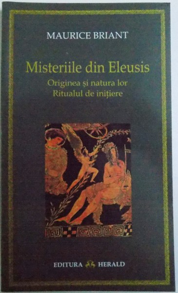 MISTERIILE DIN ELEUSIS  - ORIGINEA SI NATURA LOR , RITUALUL DE INITIERE de MAURICE BRIANT  , 2009