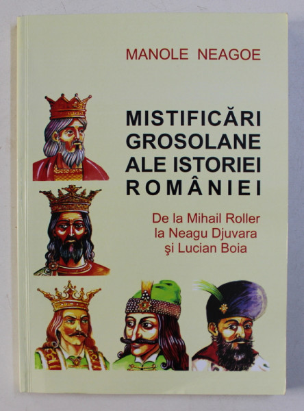 MISTIFICARI GROSOLANE ALE ISTORIEI ROMANIEI - DE LA MIHAIL ROLLER LA NEAGU DJUVARA SI LUCIAN BOIA de MANOLE NEAGOE , 2014