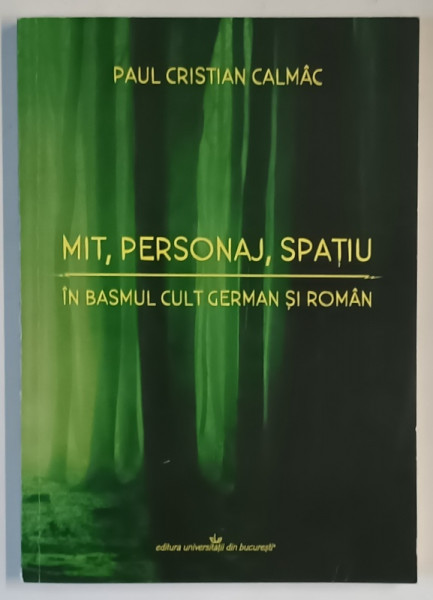 MIT , PERSONAJ , SPATIU IN BASMUL CULT GERMAN SI ROMAN de PAUL CRISTIAN CALMAC , 2021