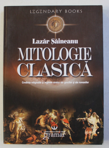 MITOLOGIE CLASICA - CREDINTE RELIGIOASE SI LEGENDE EROICE ALE GRECILOR SI ROMANILOR de LAZAR SAINEANU , 2011