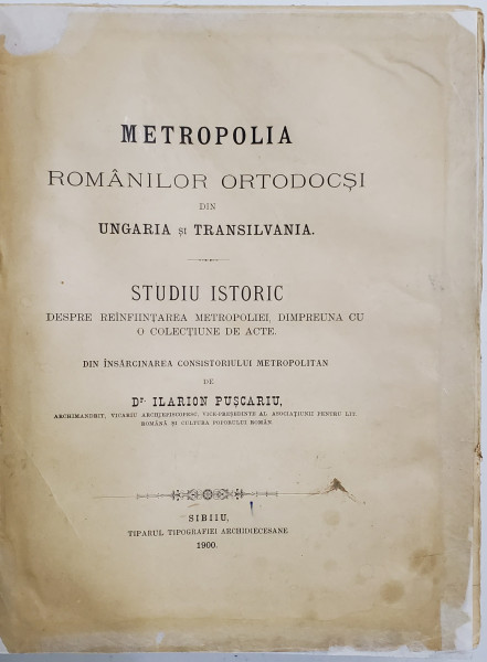 MITROPOLIA ROMANILOR ORTODOCSI DIN UNGARIA SI TRANSILVANIA, STUDIU ISTORIC de DR. ILARION PUSCARIU - SIBIU, 1900