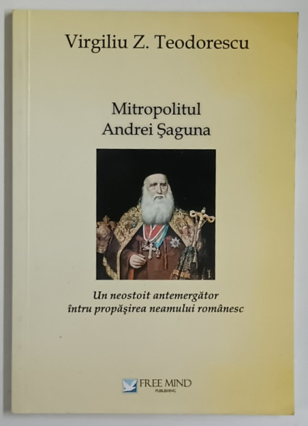 MITROPOLITUL ANDREI SAGUNA , UN NEOSTOIT ANTEMERGATOR INTRU PROPASIREA NEAMULUI ROMANESC de VIRGILIU Z. TEODORESCU , 2015