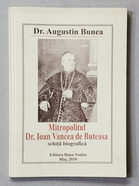 MITROPOLITUL DR. IOAN VANCEA DE BUTEASA - SCHITA BIOGRAFICA de Dr . AUGUSTIN BUNEA , 2010