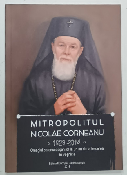 MITROPOLITUL  NICOLAE CORNEANU , 1923 - 2014 , OMAGIU CARANSEBESNILOR LA UN AN DE LA TRECEREA IN VESNICIE , 2015