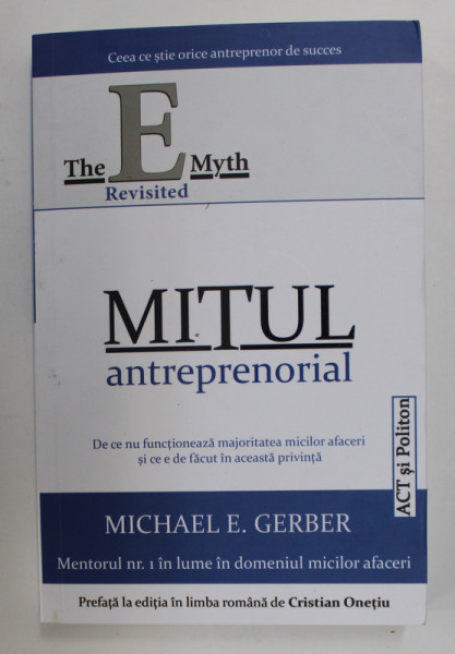 MITUL ANTREPRENORIAL , DE CE NU FUNCTIONEAZA MAJORITATEA MICILOR AFACERI SI CE E DE FACUT IN ACEASTA PRIVINTA de MICHAEL E. GERBER , 2018