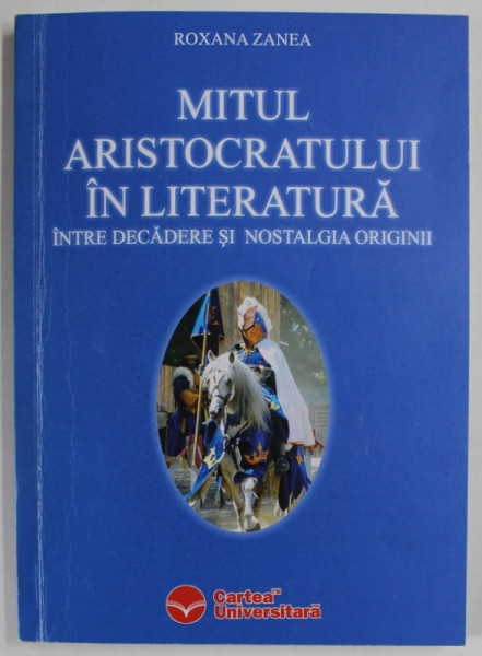 MITUL  ARISTOCRATULUI IN LITERATURA , INTRE DECADERE SI NOSTALGIA ORIGINII de ROXANA ZANEA , 2006 , DEDICATIE *