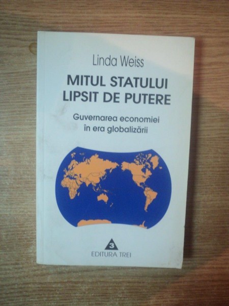 MITUL STATULUI LIPSIT DE PUTERE , GUVERNAREA ECONOMIEI IN ERA GLOBALIZARII de LINDA WEISS , Bucuresti 2002