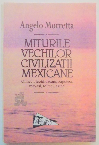 MITURILE VECHILOR CIVILIZATII MEXICANE . OLMECI , TEOTIHUACANI , ZAPOTECI , MAYASI , TOLTECI , AZTECI de ANGELO MORRETTA , 1998