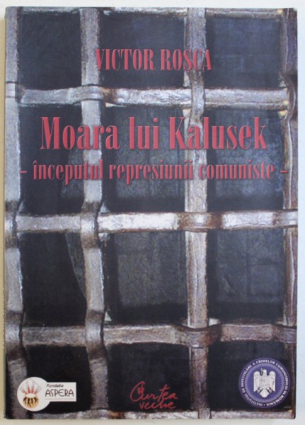 MOARA LUI KALUSEK  - INCEPUTUL REPRESIUNII COMUNISTE de VICTOR ROSCA , 2007 ,