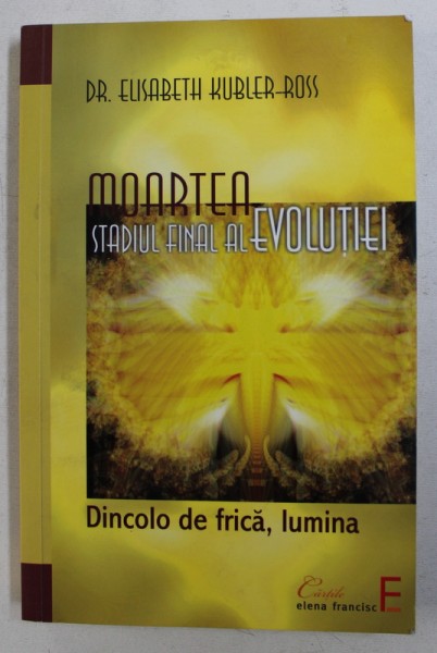 MOARTEA - STADIUL FINAL AL EVOLUTIEI - DINCOLO DE FRICA , LUMINA de ELISABETH KUBLER - ROSS , 2010