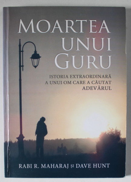 MOARTEA UNUI GURU , ISTORIA EXTRADORDINARA A UNUI OM  CARE A CAUTAT ADEVARUL de RABI R. MAHARAJ si DAVE HUNT , 2015