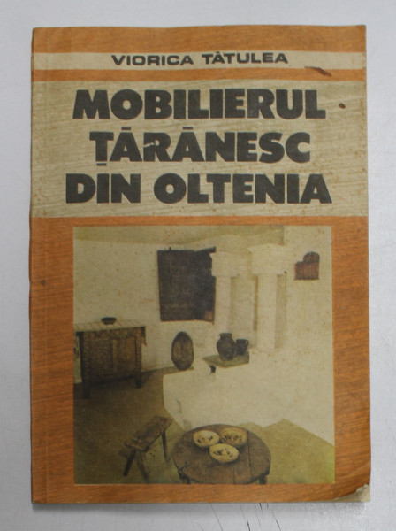 MOBILIERUL TARANESC DIN OLTENIA de VIORICA TATULEA , 1989 *COPERTA UZATA