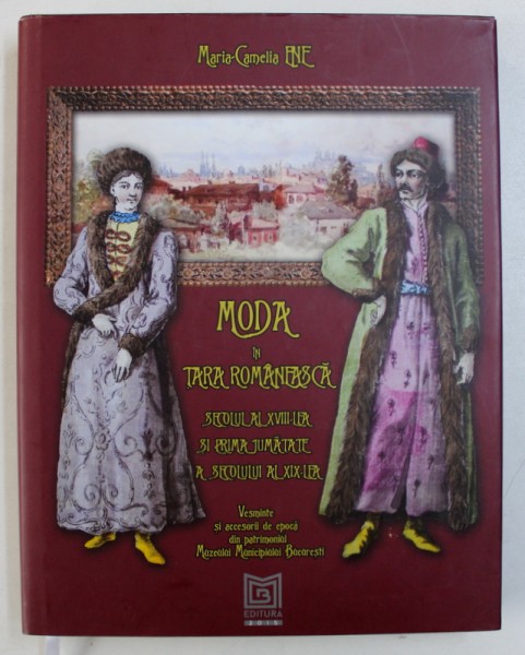 MODA IN TARA ROMANEASCA - SECOLUL AL XVIII - LEA SI PRIMA JUMATATE A SECOLULUI AL XIX- LEA de MARIA - CAMELIA ENE , 2015