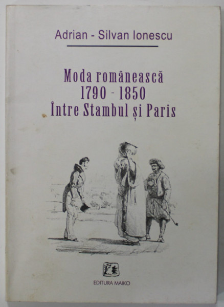 MODA ROMANEASCA 1790-1850  INTRE STAMBUL SI PARIS de ADRIAN - SILVAN IONESCU , 2001