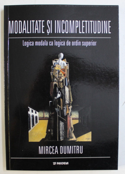 MODALITATE SI INCOMPLETITUDINE , LOGICA MODALA CA LOGICA DE ORDIN SUPERIOR de MIRCEA DUMITRU , 2001 *DEDICATIA AUTORULUI