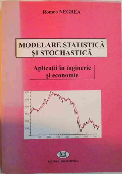 MODELARE STATISTICA SI STOCHASTICA, APLICATII IN INGINERIE SI ECONOMIE de ROMEO NEGREA, 2006