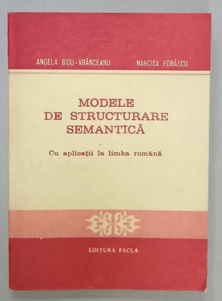 MODELE DE STRUCTURARE SEMANTICA , CU APLICATII LA LIMBA ROMANA de ANGELA  BIDU - VRANCEANU si NARCISA FORASCU , 1984
