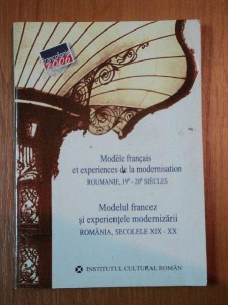 MODELE FRANCAIS ET EXPERIENCES DE LA MODERNASATION ROUMANIE 19-20 SIECLE / MODELUL FRANCEZ SI EXPERINETELE MODERNIZARII ROMANIA, SECOLELE XIX-XX, BUC.2006