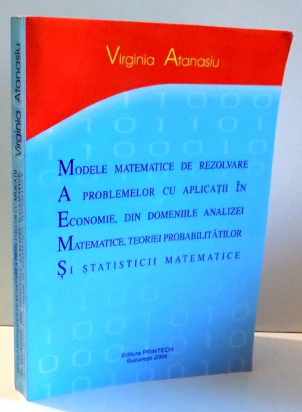 MODELE MATEMATICE DE REZOLVARE A PROBLEMELOR CU APLICATII IN ECONOMIE, DIN DOMENIILE ANALIZEI MATEMATICE , TEORIEI PROBABILITATILOR SI STATISTICII MATEMATICE de VIRGINIA ATANASIU , 2004