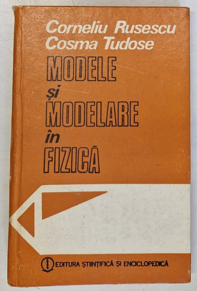 MODELE SI MODELARE IN FIZICA de CORNELIU RUSESCU , COSMA TUDOSE , Bucuresti 1987 * COPERTELE PREZINTA MICI URME DE UZURA
