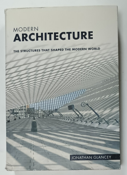 MODERN ARCHITECTURE , THE STRUCTURES THAT SHAPED THE MODERN WORLD by JONATHAN  GLANCEY , 2013