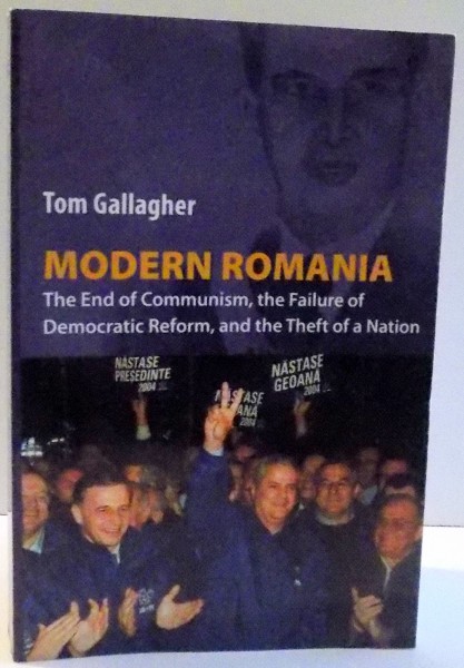 MODERN ROMANIA , THE END OF COMMUNISM , THE FAILURE OF DEMOCRATIC REFORM AND THE THEFT OF A NATION de TOM GALLAGHER , 2008