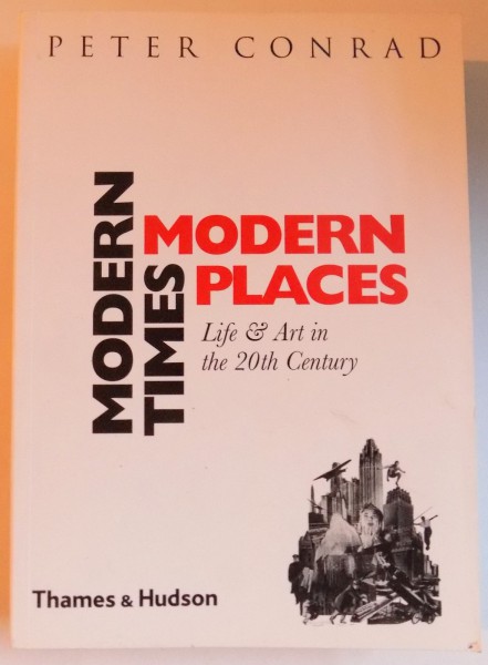 MODERN TIMES, MODERN PLACES - LIFE & ART IN THE 20 TH. CENTURY by PETER CONRAD , 1999