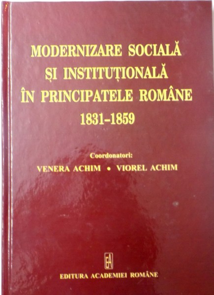 MODERNIZARE SOCIALA SI INSTITUTIONALA IN PRINCIPATELE ROMANE (1831-1859) de VENERA ACHIM, VIOREL ACHIM, 2016