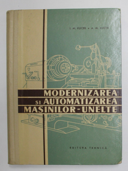 MODERNIZAREA SI AUTOMATIZAREA MASINILOR - UNELTE de I.M. KUCER si A.M. KUCER , 1960
