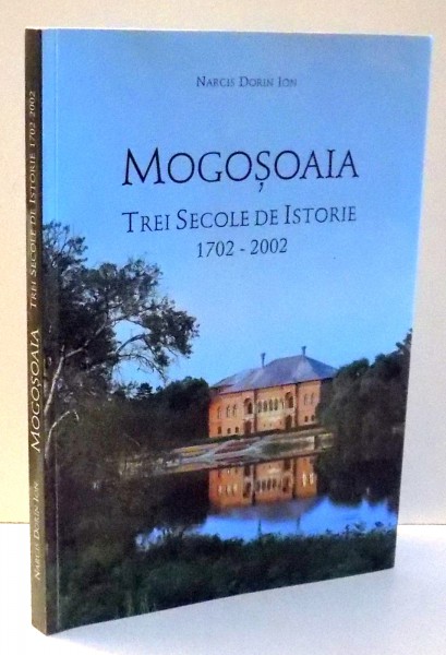 MOGOSOAIA , TREI SECOLE DE ISTORIE 1702-2002 de NARCIS DORIN ION , 2002 ,